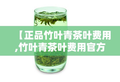 【正品竹叶青茶叶费用,竹叶青茶叶费用官方网站】