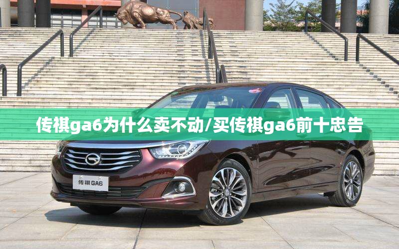传祺ga6为什么卖不动/买传祺ga6前十忠告