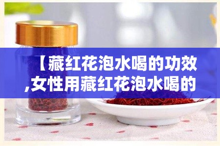 【藏红花泡水喝的功效,女性用藏红花泡水喝的功效】 【藏红花泡水喝的功效,女性用藏红花泡水喝的功效】