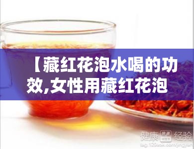 【藏红花泡水喝的功效,女性用藏红花泡水喝的功效】 【藏红花泡水喝的功效,女性用藏红花泡水喝的功效】