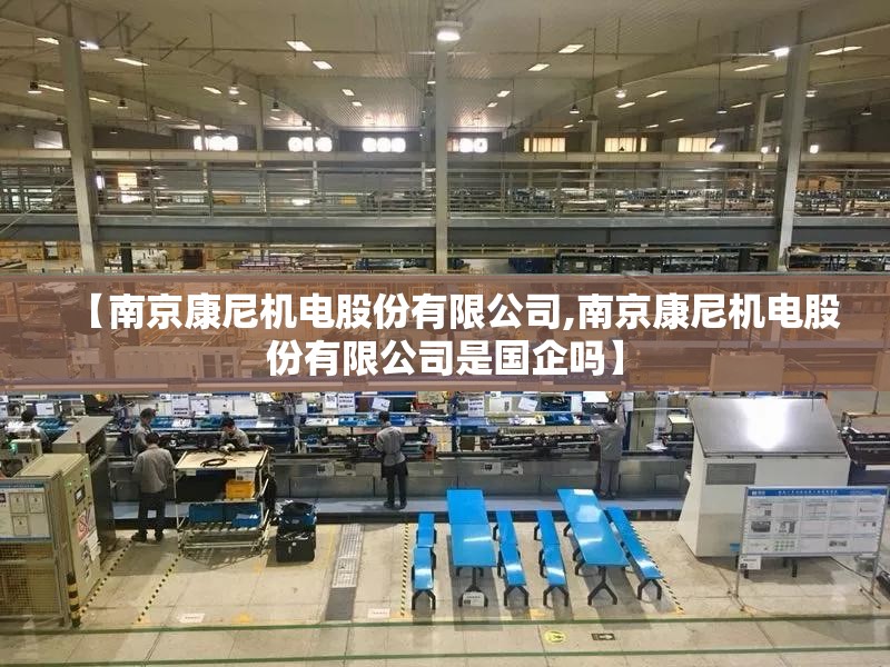 【南京康尼机电股份有限公司,南京康尼机电股份有限公司是国企吗】 【南京康尼机电股份有限公司,南京康尼机电股份有限公司是国企吗】