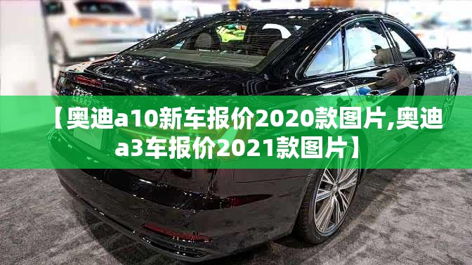 【奥迪a10新车报价2020款图片,奥迪a3车报价2021款图片】 【奥迪a10新车报价2020款图片,奥迪a3车报价2021款图片】