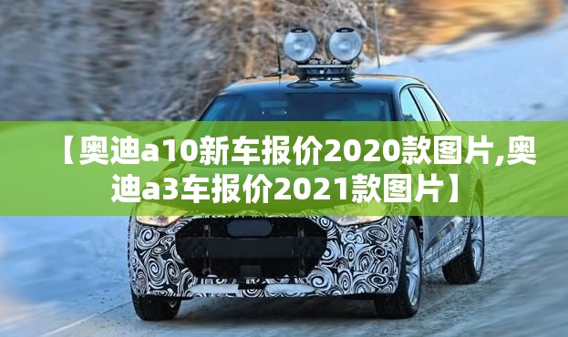 【奥迪a10新车报价2020款图片,奥迪a3车报价2021款图片】 【奥迪a10新车报价2020款图片,奥迪a3车报价2021款图片】