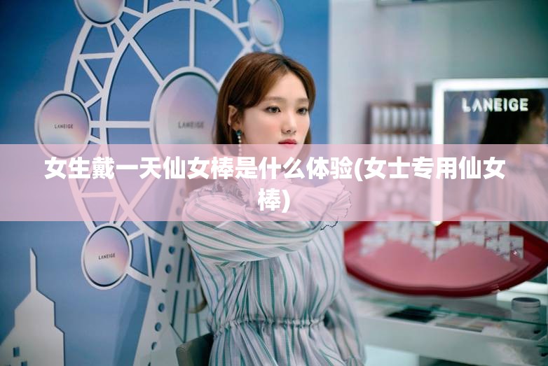 女生戴一天仙女棒是什么体验(女士专用仙女棒) 女生戴一天仙女棒是什么体验(女士专用仙女棒)