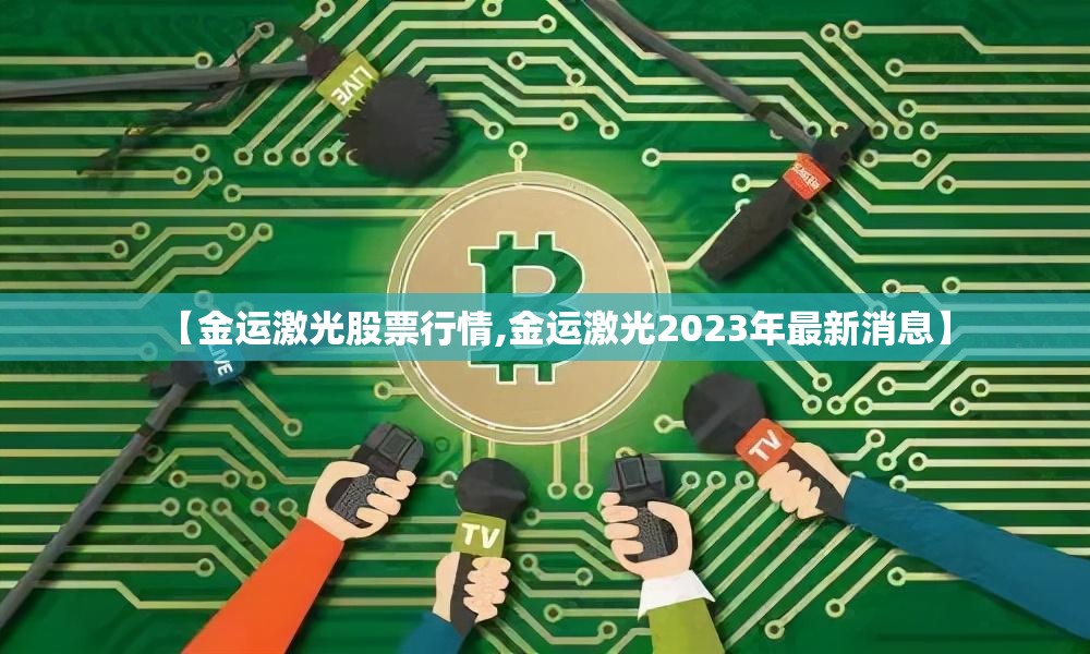 【金运激光股票行情,金运激光2023年最新消息】 【金运激光股票行情,金运激光2023年最新消息】