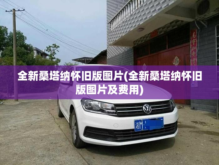 全新桑塔纳怀旧版图片(全新桑塔纳怀旧版图片及费用) 全新桑塔纳怀旧版图片(全新桑塔纳怀旧版图片及费用)