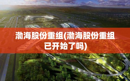 渤海股份重组(渤海股份重组已开始了吗) 渤海股份重组(渤海股份重组已开始了吗)