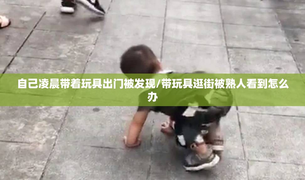 自己凌晨带着玩具出门被发现/带玩具逛街被熟人看到怎么办