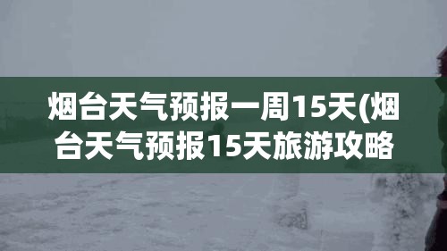 烟台天气预报一周15天(烟台天气预报15天旅游攻略图) 烟台天气预报一周15天(烟台天气预报15天旅游攻略图)