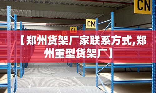 【郑州货架厂家联系方式,郑州重型货架厂】 【郑州货架厂家联系方式,郑州重型货架厂】
