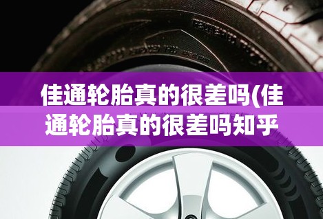 佳通轮胎真的很差吗(佳通轮胎真的很差吗知乎) 佳通轮胎真的很差吗(佳通轮胎真的很差吗知乎)