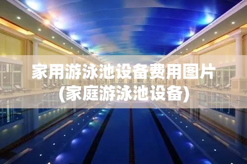 家用游泳池设备费用图片(家庭游泳池设备)