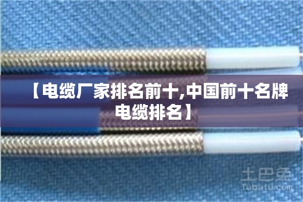 【电缆厂家排名前十,中国前十名牌电缆排名】 【电缆厂家排名前十,中国前十名牌电缆排名】