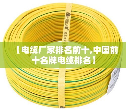 【电缆厂家排名前十,中国前十名牌电缆排名】 【电缆厂家排名前十,中国前十名牌电缆排名】