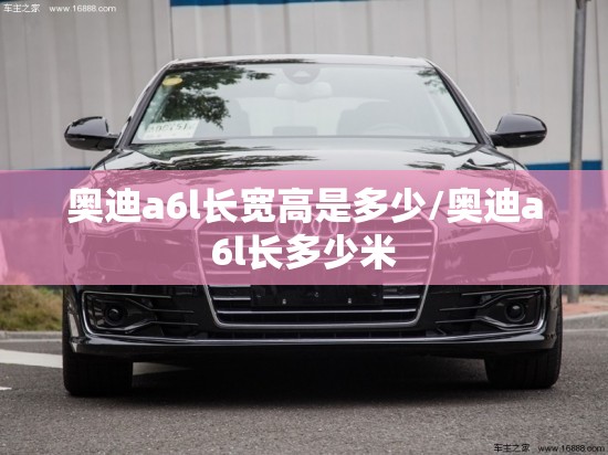奥迪a6l长宽高是多少/奥迪a6l长多少米 奥迪a6l长宽高是多少/奥迪a6l长多少米