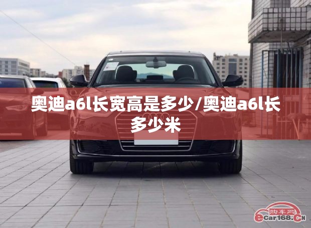 奥迪a6l长宽高是多少/奥迪a6l长多少米 奥迪a6l长宽高是多少/奥迪a6l长多少米