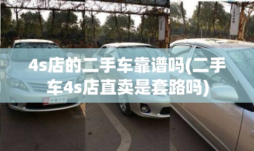 4s店的二手车靠谱吗(二手车4s店直卖是套路吗)