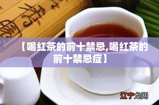 【喝红茶的前十禁忌,喝红茶的前十禁忌症】 【喝红茶的前十禁忌,喝红茶的前十禁忌症】