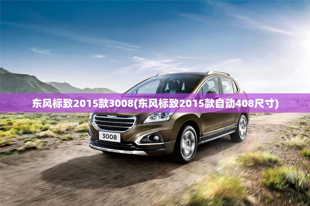 东风标致2015款3008(东风标致2015款自动408尺寸) 东风标致2015款3008(东风标致2015款自动408尺寸)