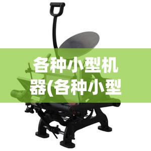 各种小型机器(各种小型机器设备有哪些) 各种小型机器(各种小型机器设备有哪些)