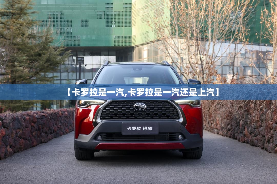 【卡罗拉是一汽,卡罗拉是一汽还是上汽】