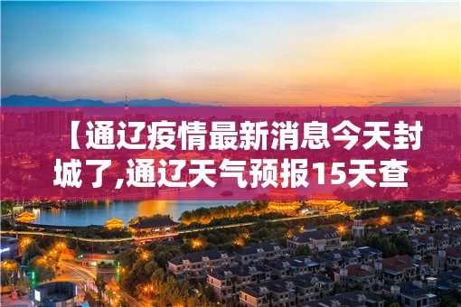 【通辽疫情最新消息今天封城了,通辽天气预报15天查询当地疫情】