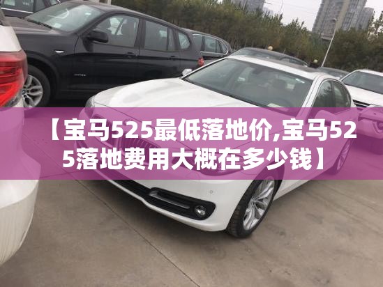 【宝马525最低落地价,宝马525落地费用大概在多少钱】