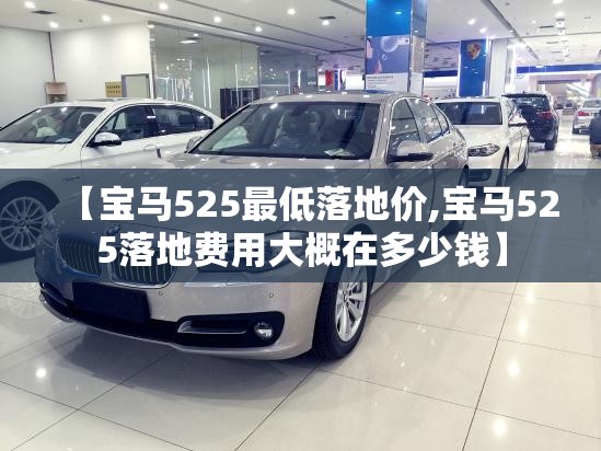 【宝马525最低落地价,宝马525落地费用大概在多少钱】