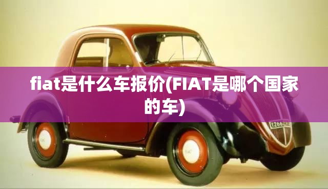 fiat是什么车报价(FIAT是哪个国家的车) fiat是什么车报价(FIAT是哪个国家的车)