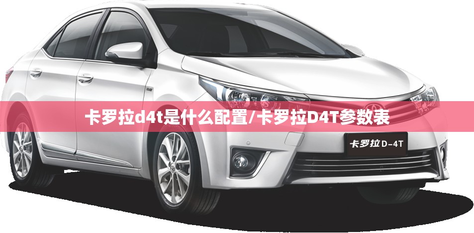 卡罗拉d4t是什么配置/卡罗拉D4T参数表