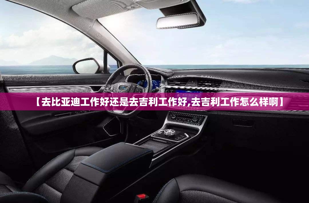 【去比亚迪工作好还是去吉利工作好,去吉利工作怎么样啊】