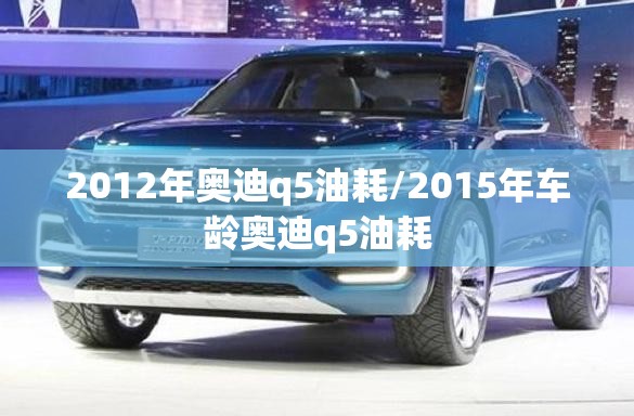 2012年奥迪q5油耗/2015年车龄奥迪q5油耗