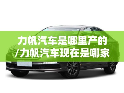 力帆汽车是哪里产的/力帆汽车现在是哪家车企