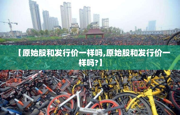 【原始股和发行价一样吗,原始股和发行价一样吗?】