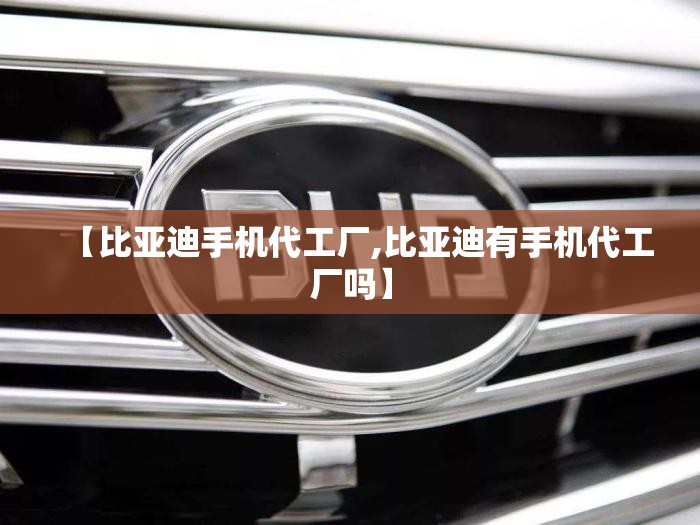 【比亚迪手机代工厂,比亚迪有手机代工厂吗】