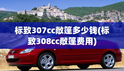 标致307cc敞篷多少钱(标致308cc敞篷费用) 标致307cc敞篷多少钱(标致308cc敞篷费用)