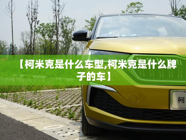 【柯米克是什么车型,柯米克是什么牌子的车】 【柯米克是什么车型,柯米克是什么牌子的车】
