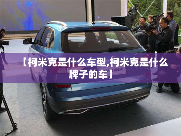 【柯米克是什么车型,柯米克是什么牌子的车】 【柯米克是什么车型,柯米克是什么牌子的车】