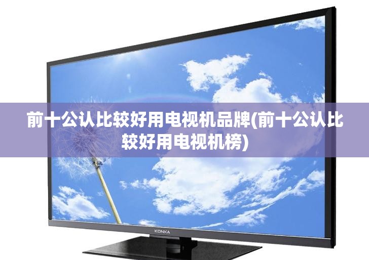 前十公认比较好用电视机品牌(前十公认比较好用电视机榜) 前十公认比较好用电视机品牌(前十公认比较好用电视机榜)