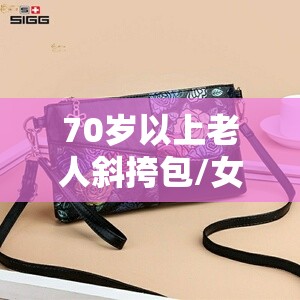 70岁以上老人斜挎包/女士斜挎包100种款式 70岁以上老人斜挎包/女士斜挎包100种款式