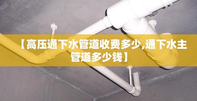 【高压通下水管道收费多少,通下水主管道多少钱】 【高压通下水管道收费多少,通下水主管道多少钱】