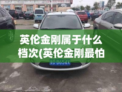 英伦金刚属于什么档次(英伦金刚最怕三个故障) 英伦金刚属于什么档次(英伦金刚最怕三个故障)