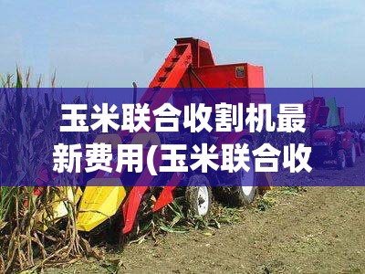 玉米联合收割机最新费用(玉米联合收割机一亩地多少钱) 玉米联合收割机最新费用(玉米联合收割机一亩地多少钱)