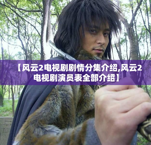 【风云2电视剧剧情分集介绍,风云2电视剧演员表全部介绍】