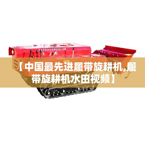 【中国最先进履带旋耕机,履带旋耕机水田视频】