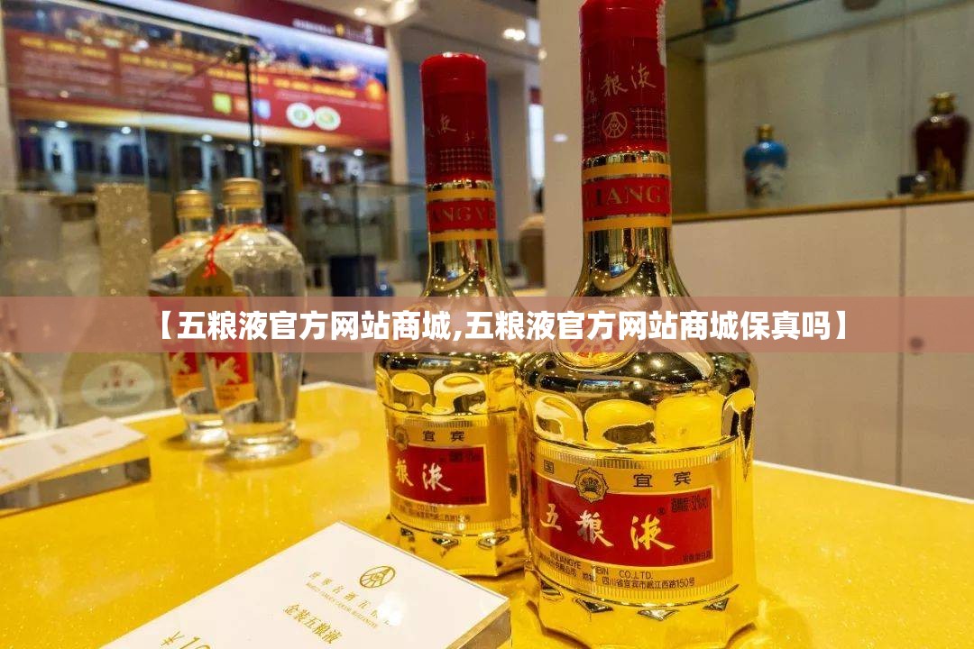 【五粮液官方网站商城,五粮液官方网站商城保真吗】 【五粮液官方网站商城,五粮液官方网站商城保真吗】