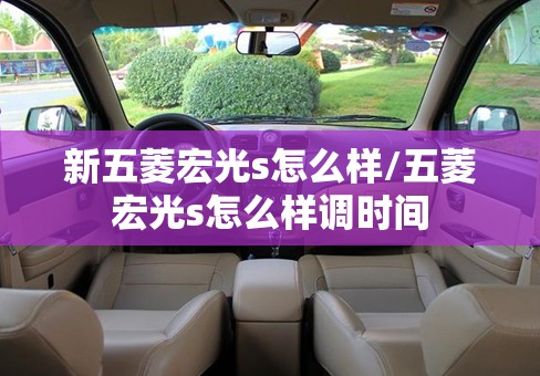 新五菱宏光s怎么样/五菱宏光s怎么样调时间