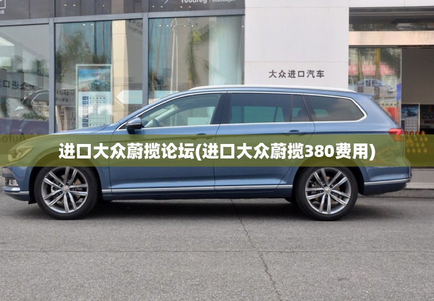 进口大众蔚揽论坛(进口大众蔚揽380费用)