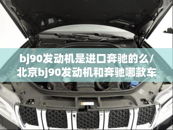 bj90发动机是进口奔驰的么/北京bj90发动机和奔驰哪款车一样 bj90发动机是进口奔驰的么/北京bj90发动机和奔驰哪款车一样