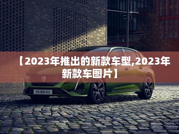 【2023年推出的新款车型,2023年新款车图片】